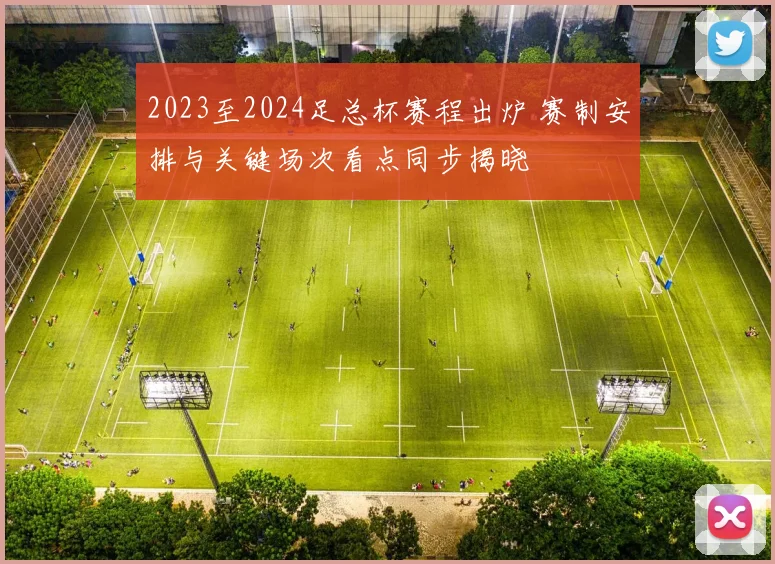 2023至2024足总杯赛程出炉 赛制安排与关键场次看点同步揭晓