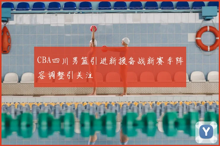 CBA四川男篮引进新援备战新赛季阵容调整引关注