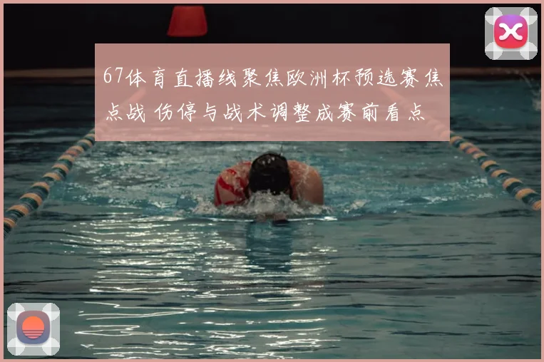 67体育直播线聚焦欧洲杯预选赛焦点战 伤停与战术调整成赛前看点