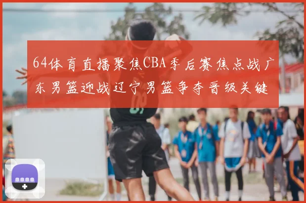 64体育直播聚焦CBA季后赛焦点战广东男篮迎战辽宁男篮争夺晋级关键胜利