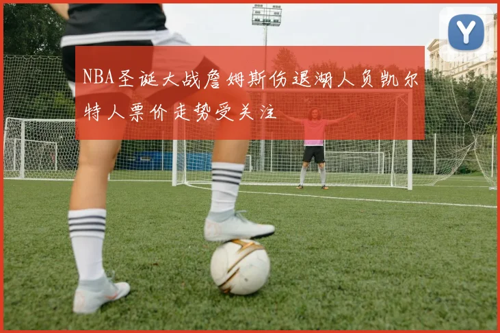 NBA圣诞大战詹姆斯伤退湖人负凯尔特人票价走势受关注