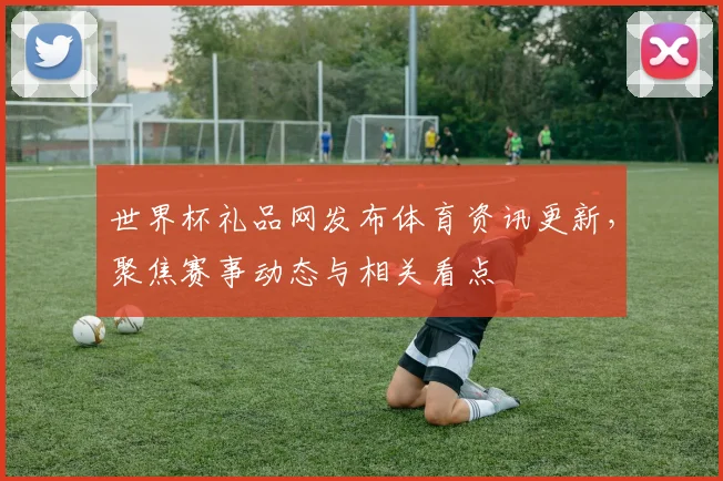 世界杯礼品网发布体育资讯更新，聚焦赛事动态与相关看点