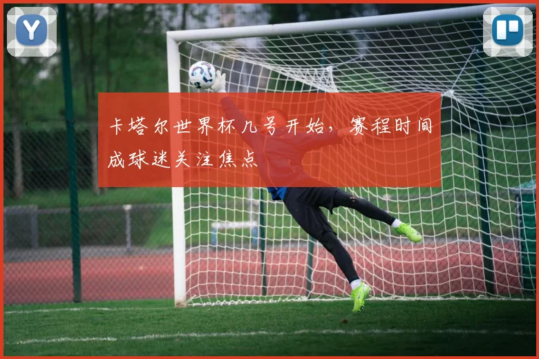 卡塔尔世界杯几号开始，赛程时间成球迷关注焦点