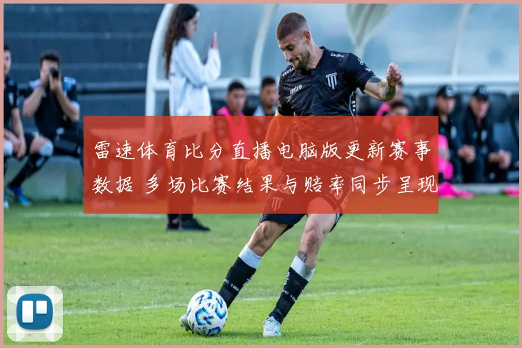 雷速体育比分直播电脑版更新赛事数据 多场比赛结果与赔率同步呈现