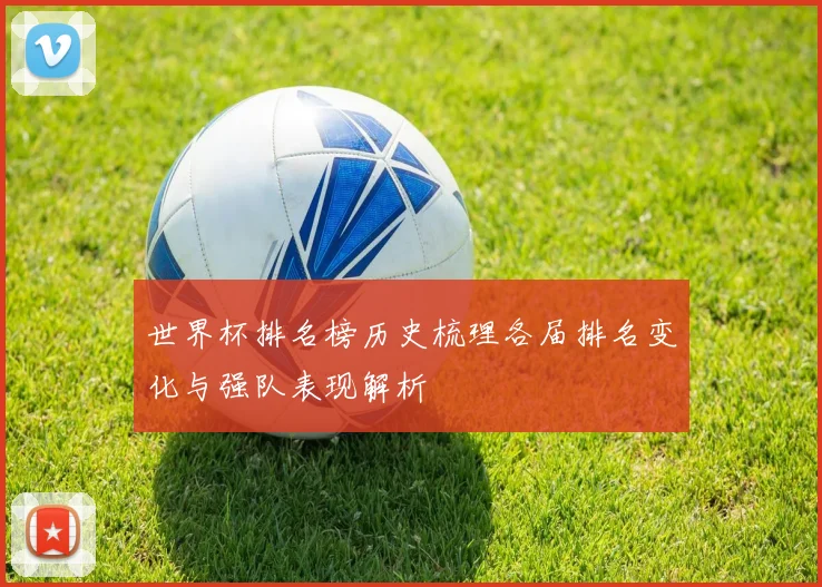 世界杯排名榜历史梳理各届排名变化与强队表现解析