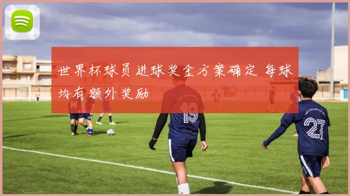 世界杯球员进球奖金方案确定 每球均有额外奖励