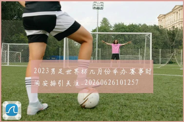 2023男足世界杯几月份举办 赛事时间安排引关注_20260626101257