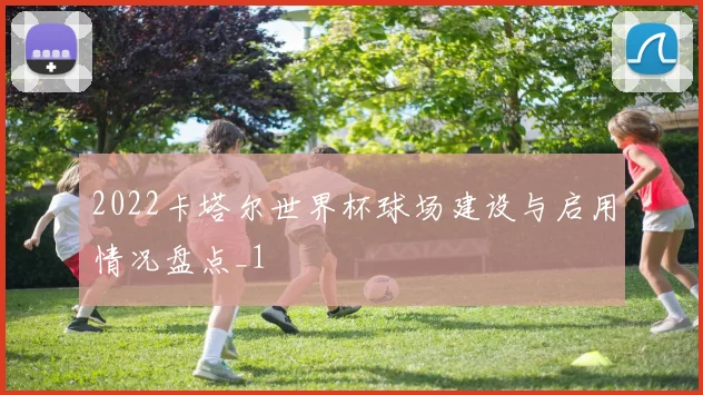 2022卡塔尔世界杯球场建设与启用情况盘点_1