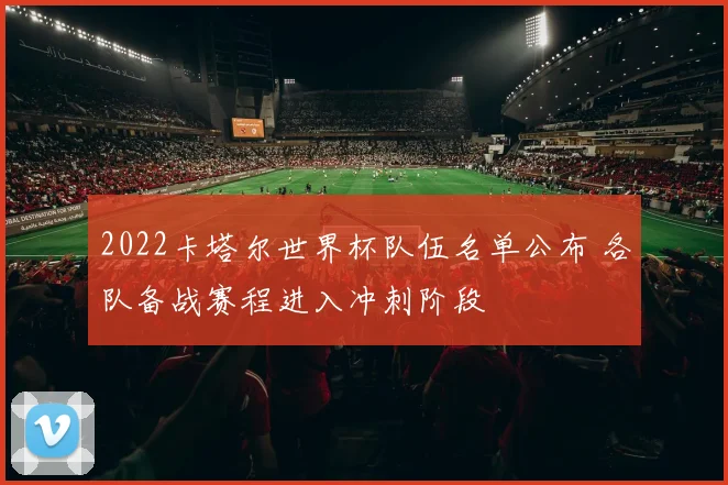 2022卡塔尔世界杯队伍名单公布 各队备战赛程进入冲刺阶段