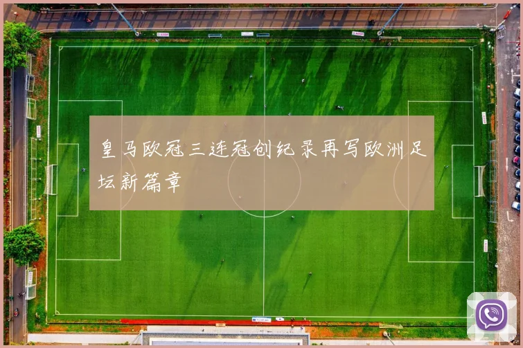皇马欧冠三连冠创纪录再写欧洲足坛新篇章