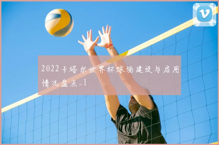2022卡塔尔世界杯球场建设与启用情况盘点_1