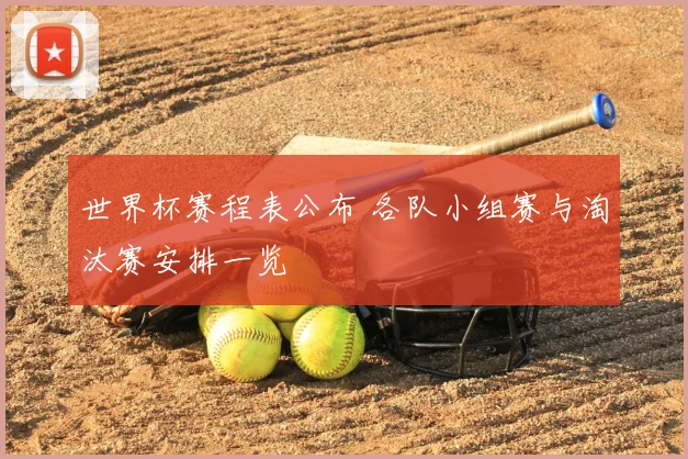 世界杯赛程表公布 各队小组赛与淘汰赛安排一览