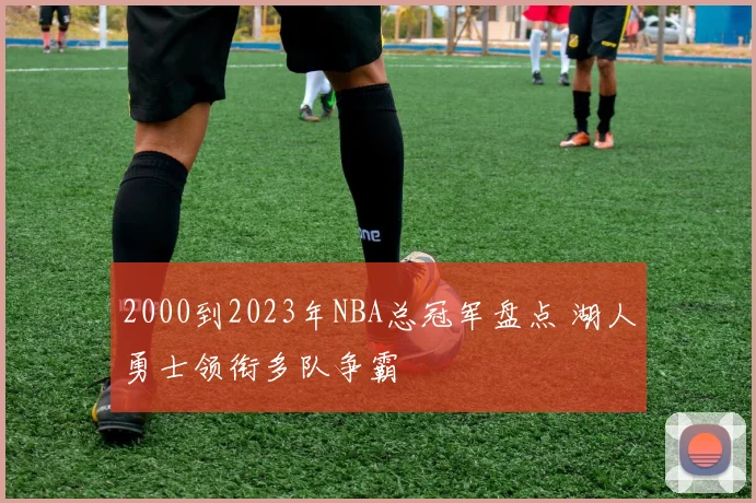 2000到2023年NBA总冠军盘点 湖人勇士领衔多队争霸