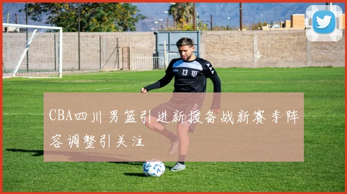 CBA四川男篮引进新援备战新赛季阵容调整引关注