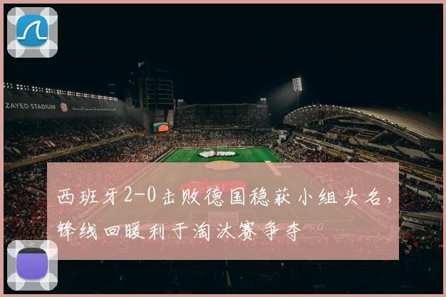 西班牙2-0击败德国稳获小组头名,锋线回暖利于淘汰赛争夺