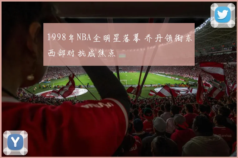 1998年NBA全明星落幕 乔丹领衔东西部对抗成焦点