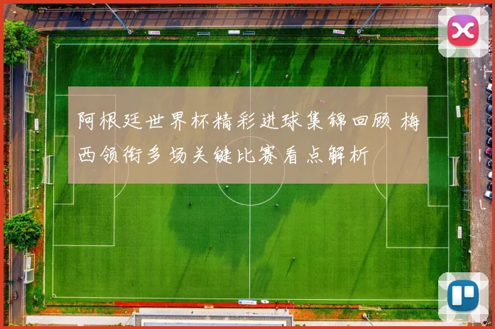 阿根廷世界杯精彩进球集锦回顾 梅西领衔多场关键比赛看点解析