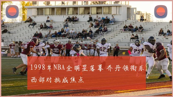 1998年NBA全明星落幕 乔丹领衔东西部对抗成焦点