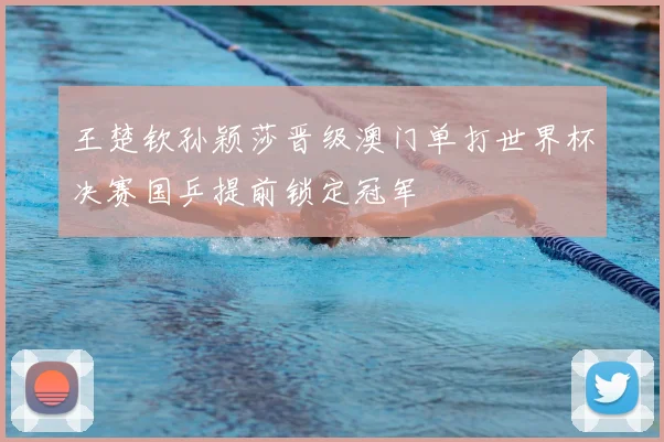 王楚钦孙颖莎晋级澳门单打世界杯决赛国乒提前锁定冠军