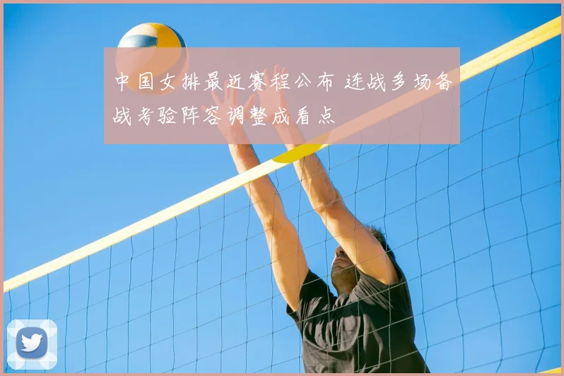 中国女排最近赛程公布 连战多场备战考验阵容调整成看点