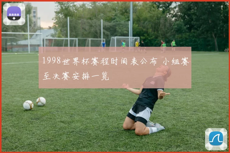 1998世界杯赛程时间表公布 小组赛至决赛安排一览
