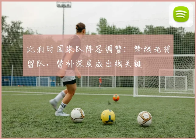 比利时国家队阵容调整：锋线老将留队，替补深度成出线关键