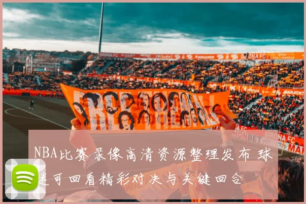 NBA比赛录像高清资源整理发布 球迷可回看精彩对决与关键回合