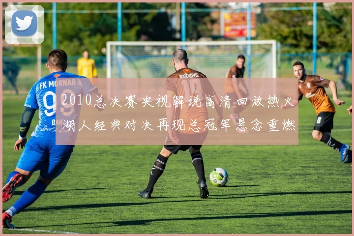 2010总决赛央视解说高清回放热火湖人经典对决再现总冠军悬念重燃