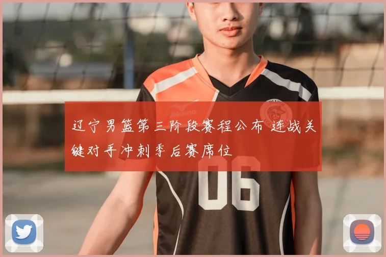 辽宁男篮第三阶段赛程公布 连战关键对手冲刺季后赛席位