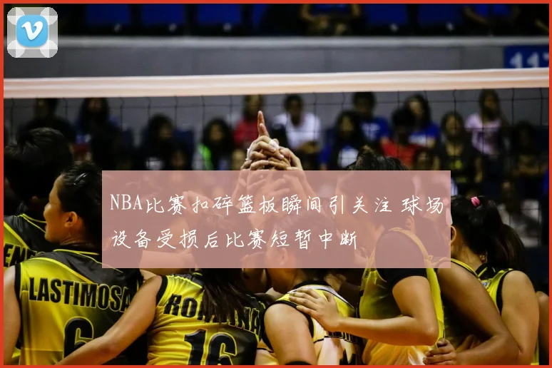 NBA比赛扣碎篮板瞬间引关注 球场设备受损后比赛短暂中断