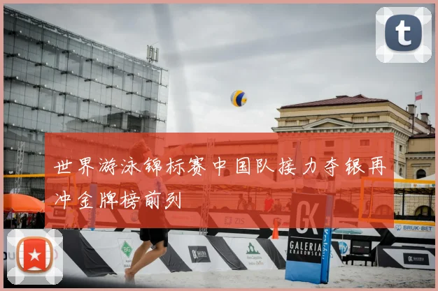 世界游泳锦标赛中国队接力夺银再冲金牌榜前列