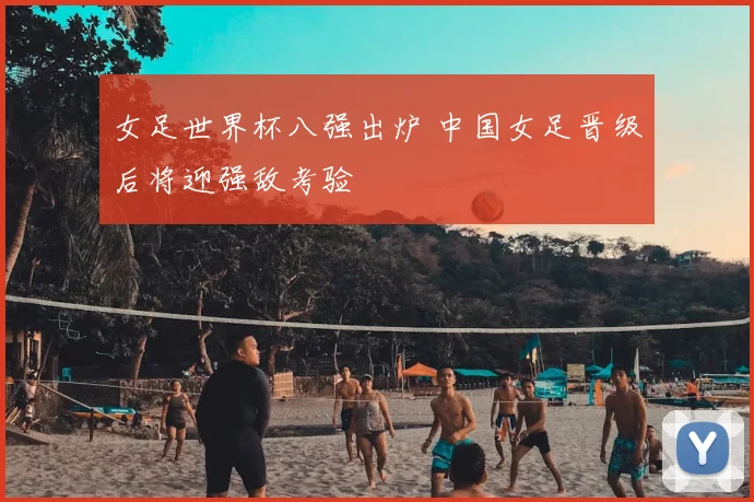 女足世界杯八强出炉 中国女足晋级后将迎强敌考验