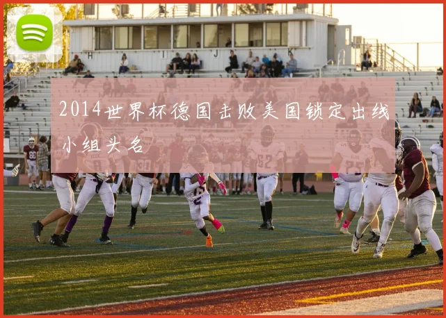 2014世界杯德国击败美国锁定出线小组头名