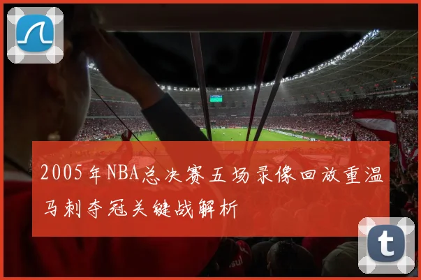 2005年NBA总决赛五场录像回放重温马刺夺冠关键战解析