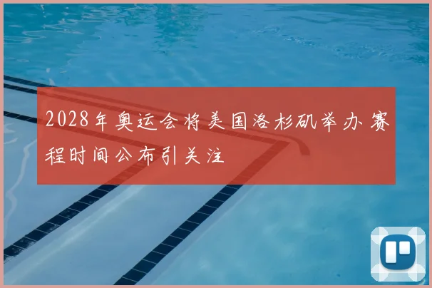 2028年奥运会将美国洛杉矶举办 赛程时间公布引关注