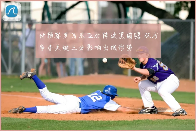 世预赛罗马尼亚对阵波黑前瞻 双方争夺关键三分影响出线形势