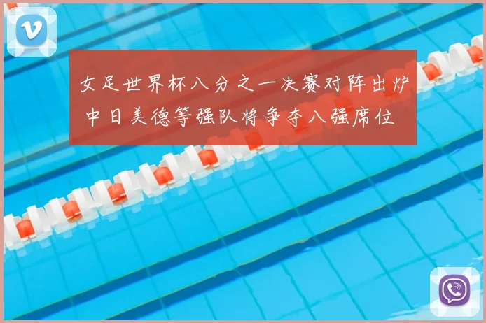 女足世界杯八分之一决赛对阵出炉 中日美德等强队将争夺八强席位