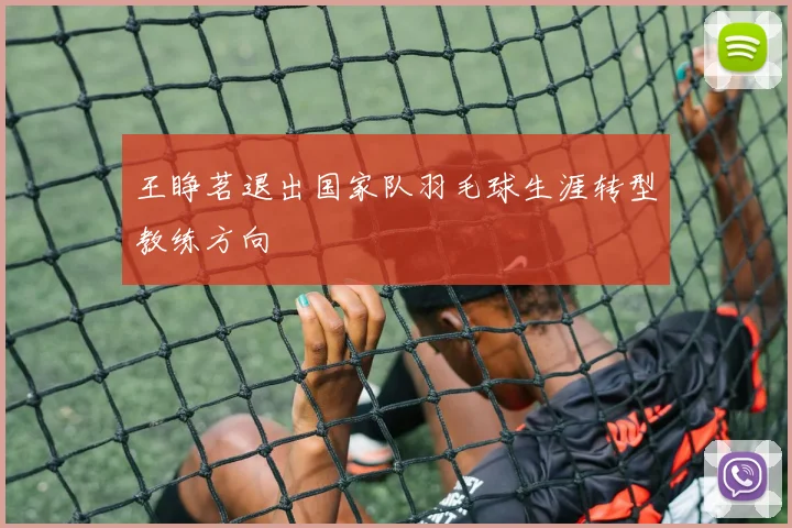 王睁茗退出国家队羽毛球生涯转型教练方向