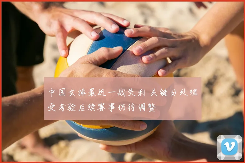 中国女排最近一战失利 关键分处理受考验后续赛事仍待调整