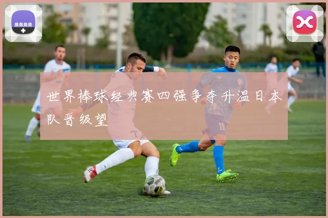 世界棒球经典赛四强争夺升温日本队晋级望