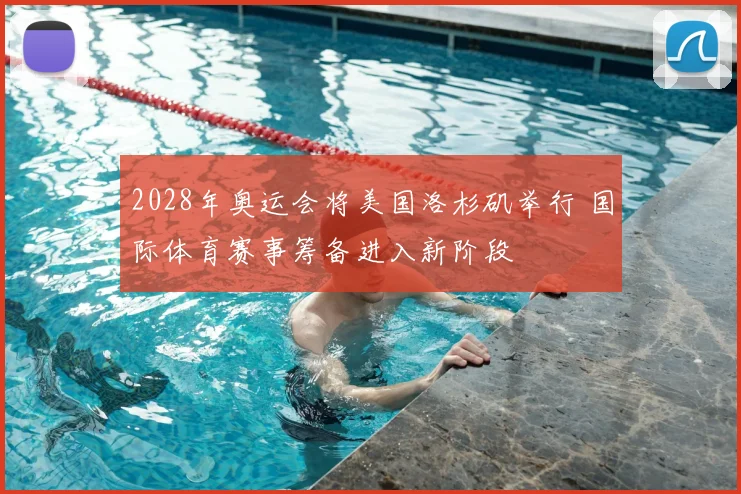 2028年奥运会将美国洛杉矶举行 国际体育赛事筹备进入新阶段