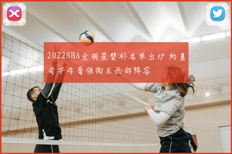 2022NBA全明星替补名单出炉 约基奇字母哥领衔东西部阵容