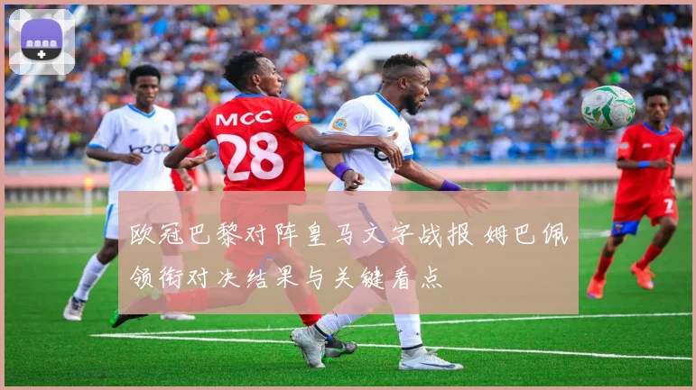 欧冠巴黎对阵皇马文字战报 姆巴佩领衔对决结果与关键看点