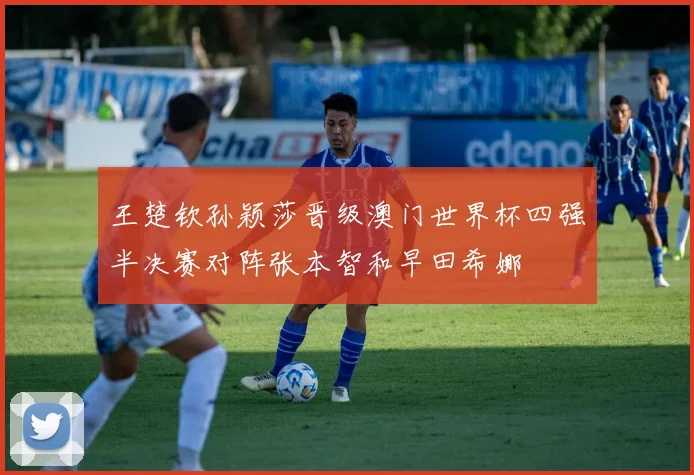 王楚钦孙颖莎晋级澳门世界杯四强半决赛对阵张本智和早田希娜