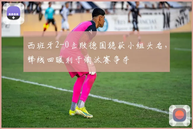 西班牙2-0击败德国稳获小组头名,锋线回暖利于淘汰赛争夺