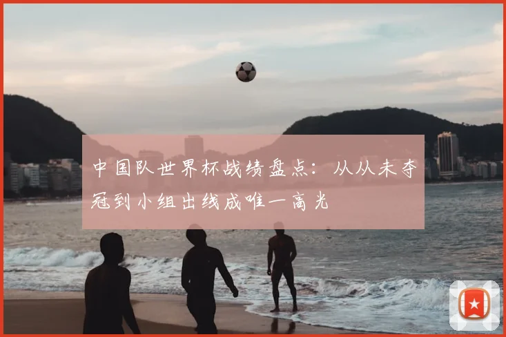 中国队世界杯战绩盘点:从从未夺冠到小组出线成唯一高光