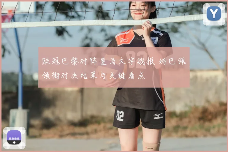 欧冠巴黎对阵皇马文字战报 姆巴佩领衔对决结果与关键看点