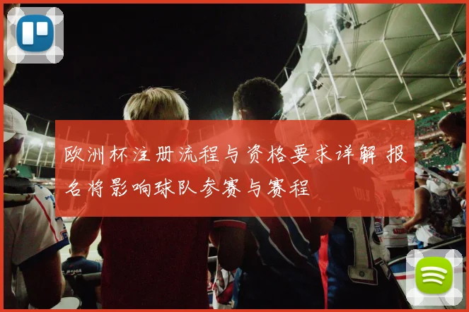欧洲杯注册流程与资格要求详解 报名将影响球队参赛与赛程