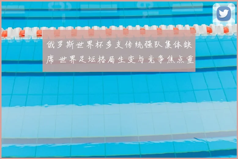 俄罗斯世界杯多支传统强队集体缺席 世界足坛格局生变与竞争焦点重排