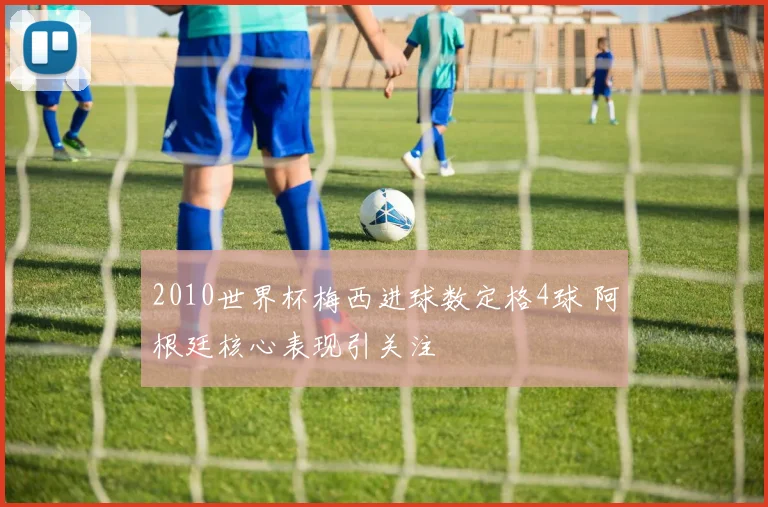 2010世界杯梅西进球数定格4球 阿根廷核心表现引关注